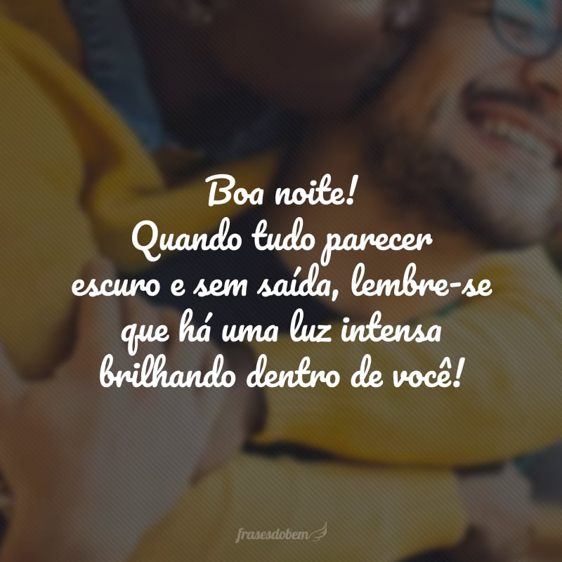 Boa noite! Quando tudo parecer escuro e sem saída, lembre-se que há uma luz intensa brilhando dentro de você!