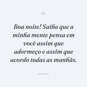 Boa noite! Saiba que a minha mente pensa em você assim que adormeço e assim que acordo todas as manhãs.