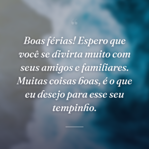 Boas férias! Espero que você se divirta muito com seus amigos e familiares. Muitas coisas boas, é o que eu desejo para esse seu tempinho.