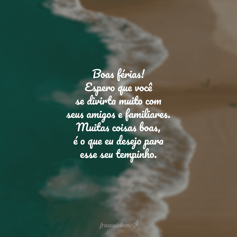 Boas férias! Espero que você se divirta muito com seus amigos e familiares. Muitas coisas boas, é o que eu desejo para esse seu tempinho.