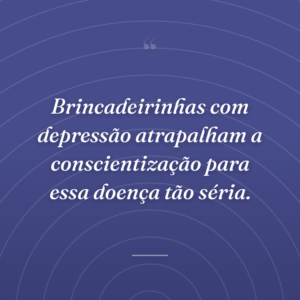Brincadeirinhas com depressão atrapalham a conscientização para essa doença tão séria.