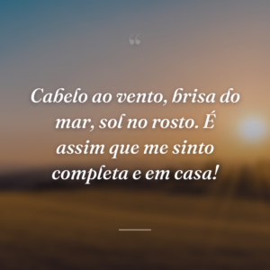 Cabelo ao vento, brisa do mar, sol no rosto. É assim que me sinto completa e em casa!