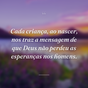 Cada criança, ao nascer, nos traz a mensagem de que Deus não perdeu as esperanças nos homens.