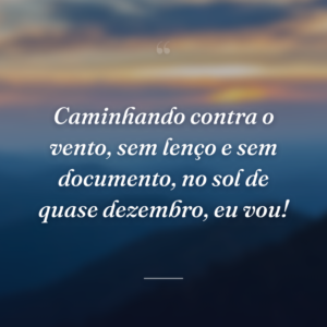Caminhando contra o vento, sem lenço e sem documento, no sol de quase dezembro, eu vou!