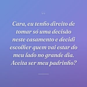 Cara, eu tenho direito de tomar só uma decisão neste casamento e decidi escolher quem vai estar do meu lado no grande dia. Aceita ser meu padrinho?