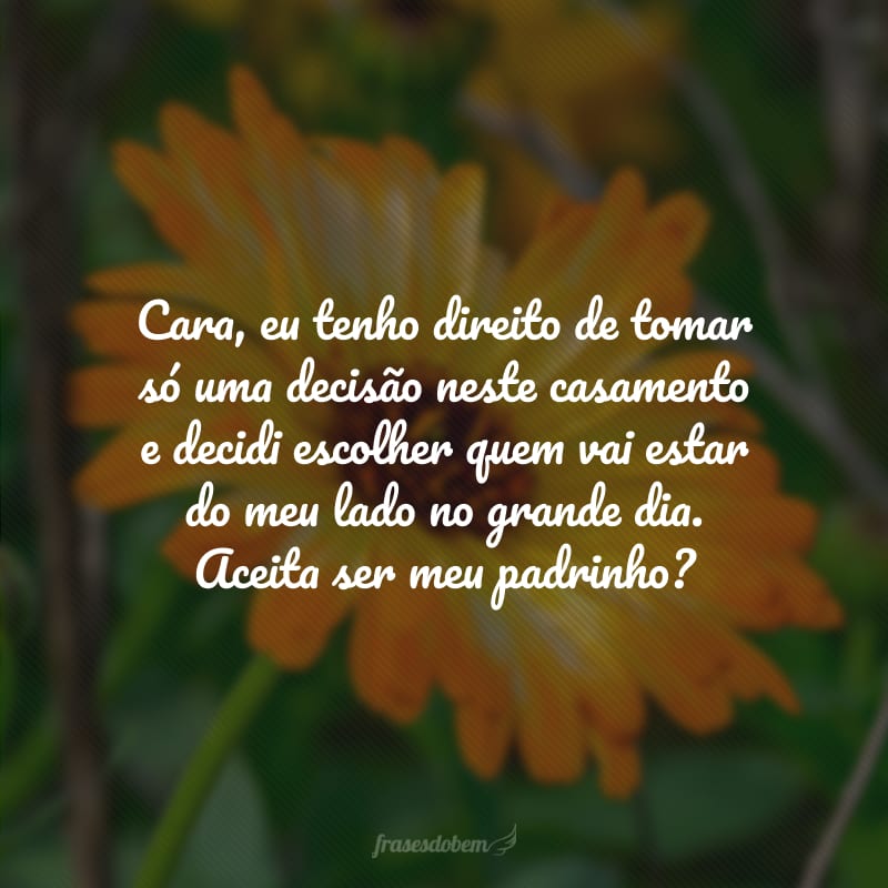 Cara, eu tenho direito de tomar só uma decisão neste casamento e decidi escolher quem vai estar do meu lado no grande dia. Aceita ser meu padrinho? 