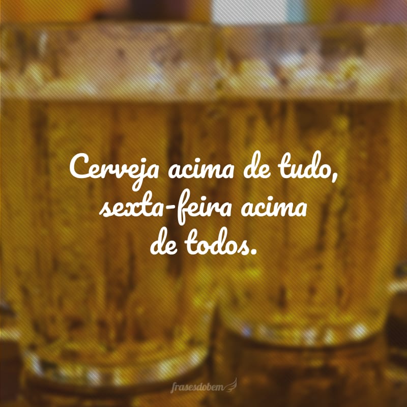 Cerveja acima de tudo, sexta-feira acima de todos.