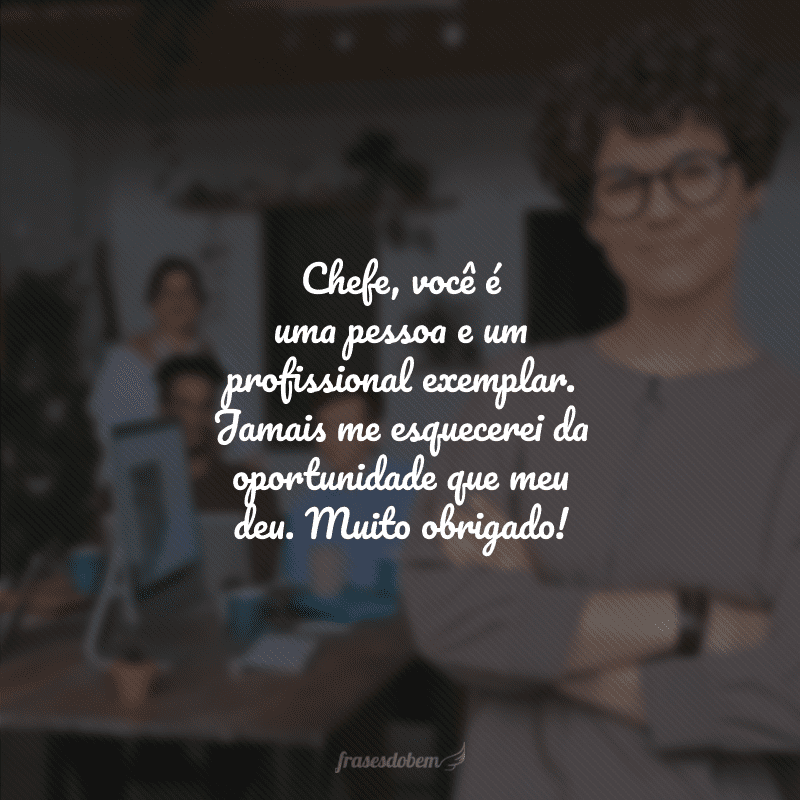 Chefe, você é uma pessoa e um profissional exemplar. Jamais me esquecerei da oportunidade que meu deu. Muito obrigado!