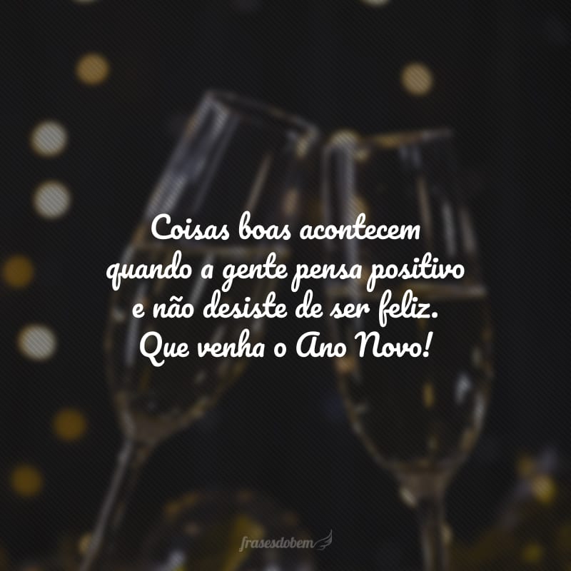 Coisas boas acontecem quando a gente pensa positivo e não desiste de ser feliz. Que venha o Ano Novo!