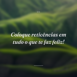 Coloque reticências em tudo o que te faz feliz!