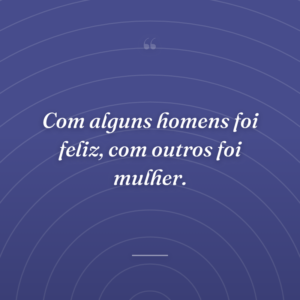 Com alguns homens foi feliz, com outros foi mulher.