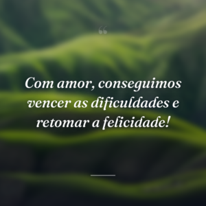 Com amor, conseguimos vencer as dificuldades e retomar a felicidade!