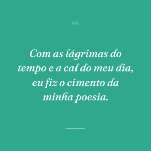 Com as lágrimas do tempo e a cal do meu dia, eu fiz o cimento da minha poesia.