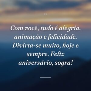 Com você, tudo é alegria, animação e felicidade. Divirta-se muito, hoje e sempre. Feliz aniversário, sogra!