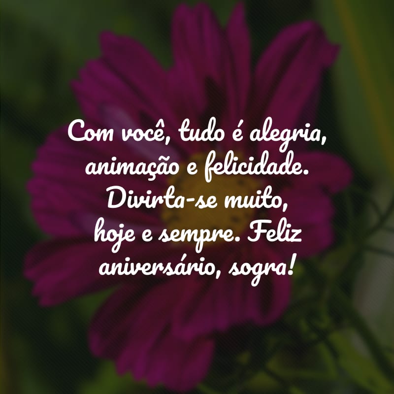 Com você, tudo é alegria, animação e felicidade. Divirta-se muito, hoje e sempre. Feliz aniversário, sogra!