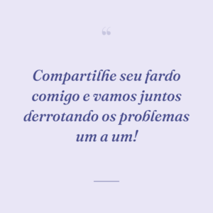 Compartilhe seu fardo comigo e vamos juntos derrotando os problemas um a um!