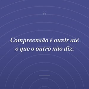 Compreensão é ouvir até o que o outro não diz.