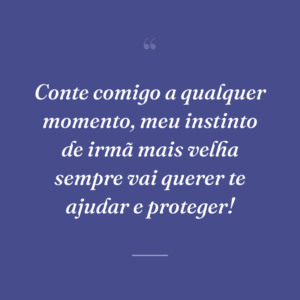 Conte comigo a qualquer momento, meu instinto de irmã mais velha sempre vai querer te ajudar e proteger!