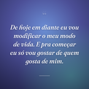 De hoje em diante eu vou modificar o meu modo de vida. E pra começar eu só vou gostar de quem gosta de mim.