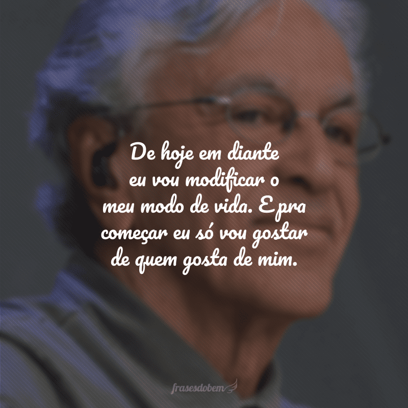 De hoje em diante eu vou modificar o meu modo de vida. E pra começar eu só vou gostar de quem gosta de mim.