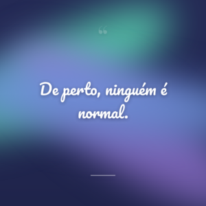 De perto, ninguém é normal.