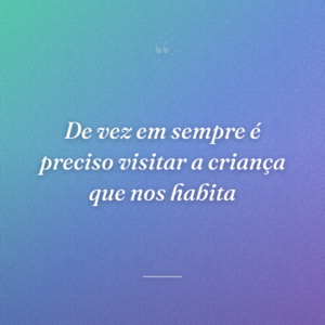 De vez em sempre é preciso visitar a criança que nos habita