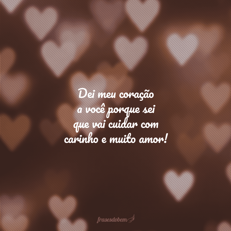 Dei meu coração a você porque sei que vai cuidar com carinho e muito amor!