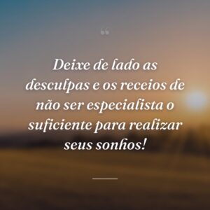 Deixe de lado as desculpas e os receios de não ser especialista o suficiente para realizar seus sonhos!