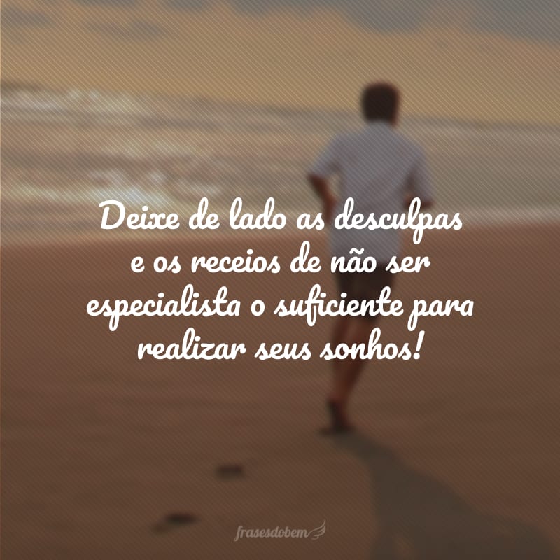 Deixe de lado as desculpas e os receios de não ser especialista o suficiente para realizar seus sonhos!