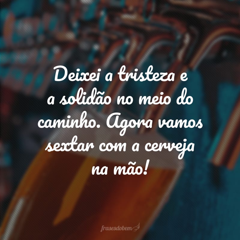 Deixei a tristeza e a solidão no meio do caminho. Agora vamos sextar com a cerveja na mão!