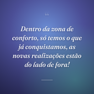 Dentro da zona de conforto, só temos o que já conquistamos, as novas realizações estão do lado de fora!