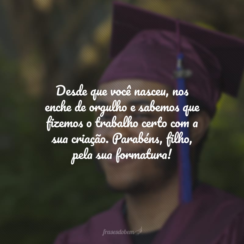 Desde que você nasceu, nos enche de orgulho e sabemos que fizemos o trabalho certo com a sua criação. Parabéns, filho, pela sua formatura!