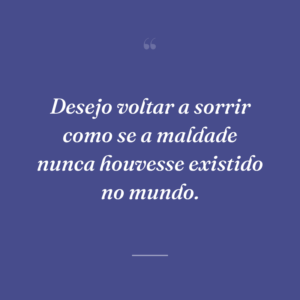 Desejo voltar a sorrir como se a maldade nunca houvesse existido no mundo.