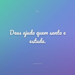 Deus ajuda quem senta e estuda.