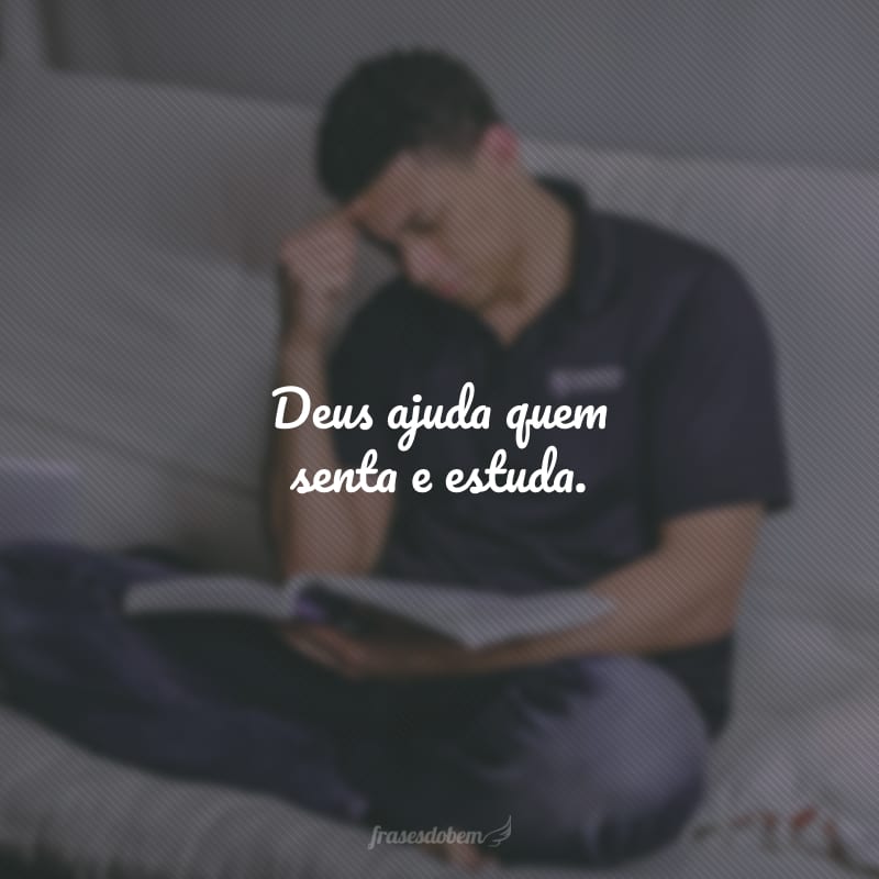 Deus ajuda quem senta e estuda.