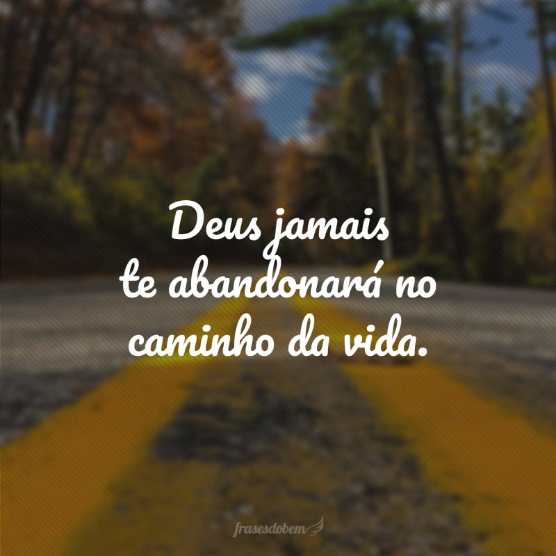 Deus jamais te abandonará no caminho da vida.