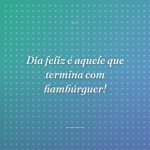 Dia feliz é aquele que termina com hambúrguer!