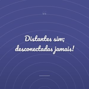 Distantes sim; desconectadas jamais!