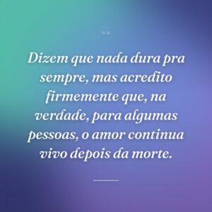Dizem que nada dura pra sempre, mas acredito firmemente que, na verdade, para algumas pessoas, o amor continua vivo depois da morte.