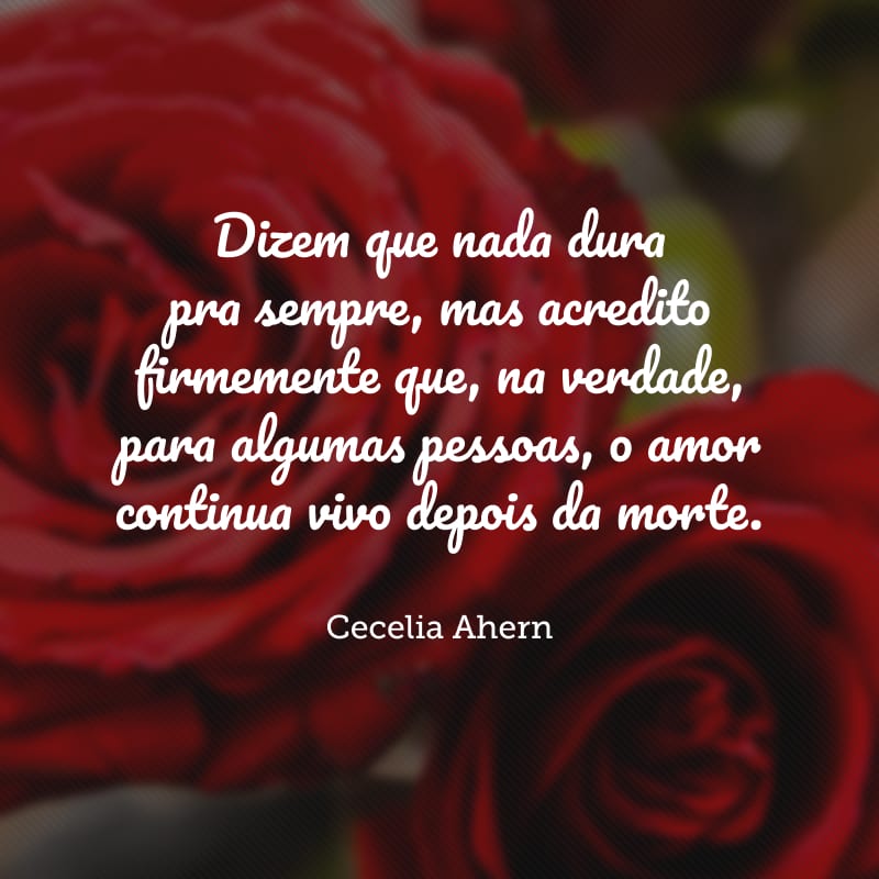 Dizem que nada dura pra sempre, mas acredito firmemente que, na verdade, para algumas pessoas, o amor continua vivo depois da morte.