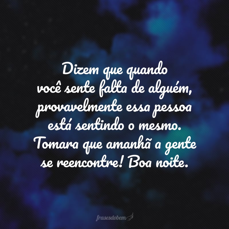 Dizem que quando você sente falta de alguém, provavelmente essa pessoa está sentindo o mesmo. Tomara que amanhã a gente se reencontre! Boa noite.