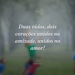 Duas vidas, dois corações unidos na amizade, unidos no amor!