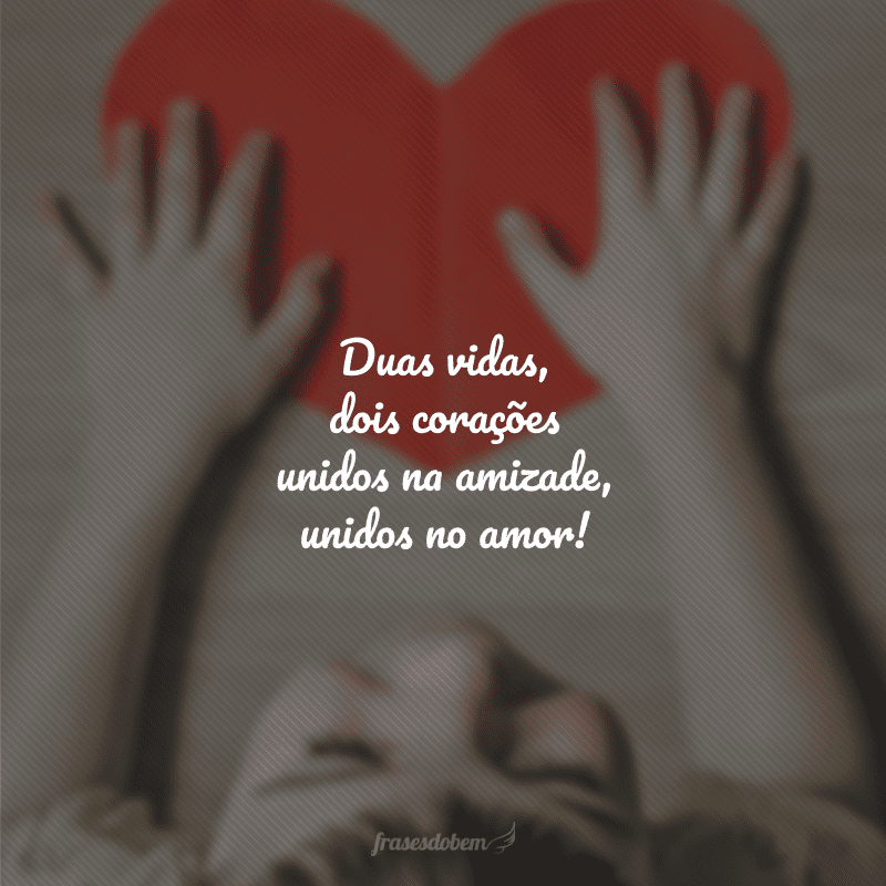 Duas vidas, dois corações unidos na amizade, unidos no amor!