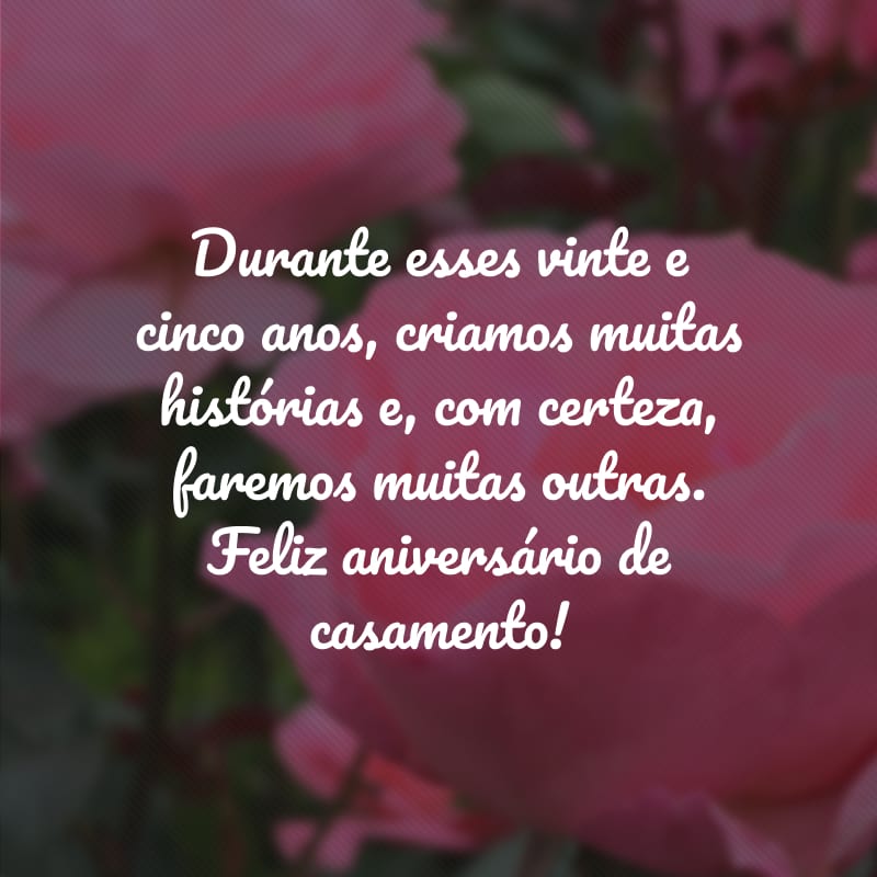 Durante esses vinte e cinco anos, criamos muitas histórias e, com certeza, faremos muitas outras. Feliz aniversário de casamento!