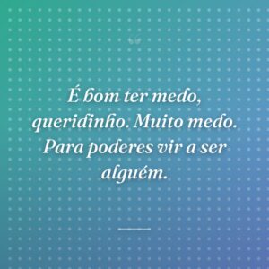 É bom ter medo, queridinho. Muito medo. Para poderes vir a ser alguém.