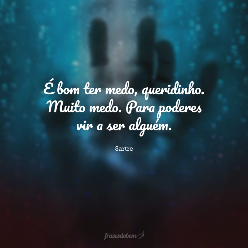 É bom ter medo, queridinho. Muito medo. Para poderes vir a ser alguém.