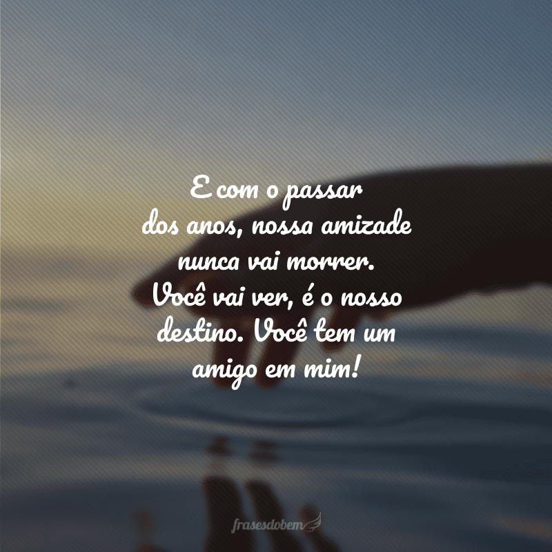 E com o passar dos anos, nossa amizade nunca vai morrer. Você vai ver, é o nosso destino. Você tem um amigo em mim!