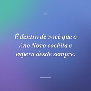 É dentro de você que o Ano Novo cochila e espera desde sempre.