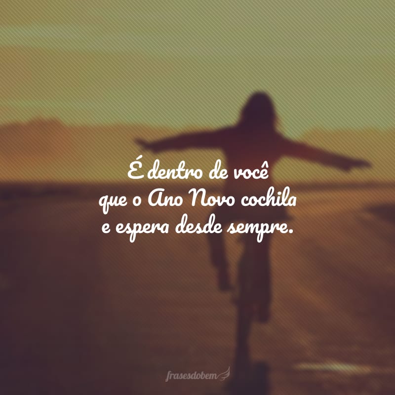 É dentro de você que o Ano Novo cochila e espera desde sempre.