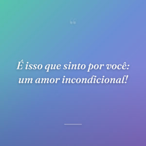 É isso que sinto por você: um amor incondicional!